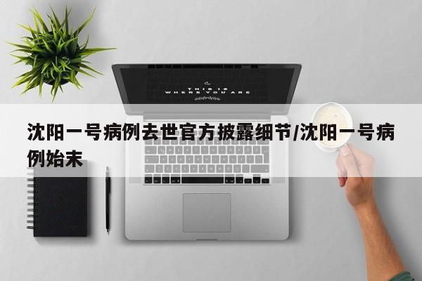 沈阳一号病例去世官方披露细节/沈阳一号病例始末