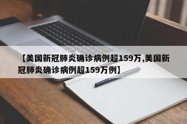 【美国新冠肺炎确诊病例超159万,美国新冠肺炎确诊病例超159万例】