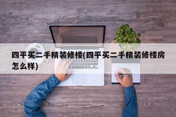 四平买二手精装修楼(四平买二手精装修楼房怎么样)