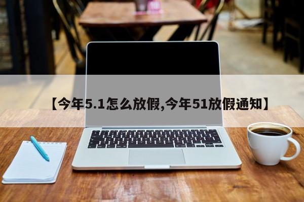 【今年5.1怎么放假,今年51放假通知】