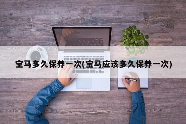 宝马多久保养一次(宝马应该多久保养一次)