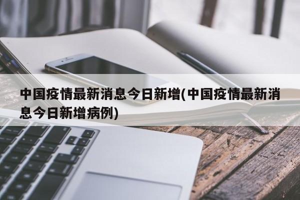 中国疫情最新消息今日新增(中国疫情最新消息今日新增病例)