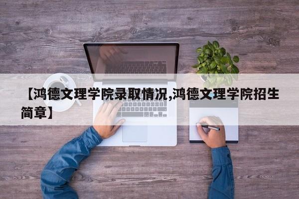 【鸿德文理学院录取情况,鸿德文理学院招生简章】