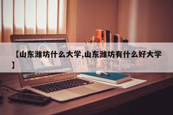 【山东潍坊什么大学,山东潍坊有什么好大学】