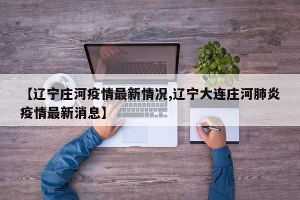 【辽宁庄河疫情最新情况,辽宁大连庄河肺炎疫情最新消息】