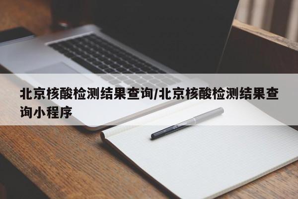 北京核酸检测结果查询/北京核酸检测结果查询小程序