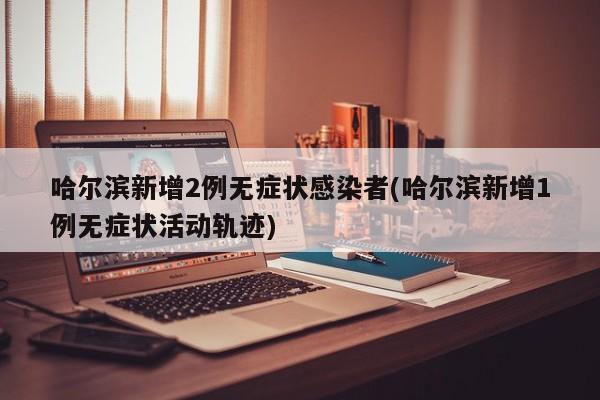 哈尔滨新增2例无症状感染者(哈尔滨新增1例无症状活动轨迹)