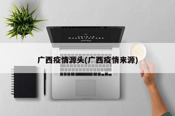 广西疫情源头(广西疫情来源)