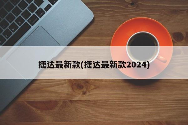捷达最新款(捷达最新款2024)