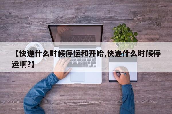 【快递什么时候停运和开始,快递什么时候停运啊?】