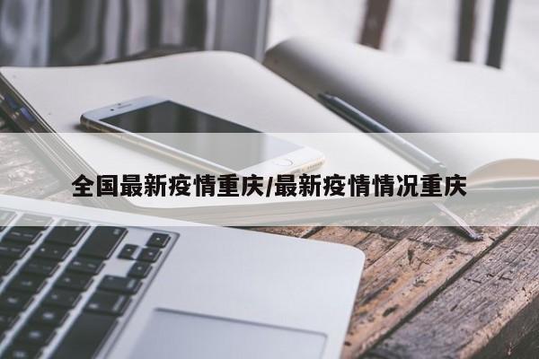 全国最新疫情重庆/最新疫情情况重庆
