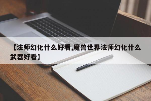 【法师幻化什么好看,魔兽世界法师幻化什么武器好看】