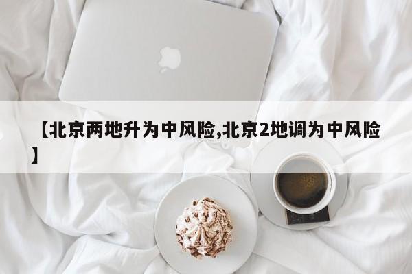 【北京两地升为中风险,北京2地调为中风险】