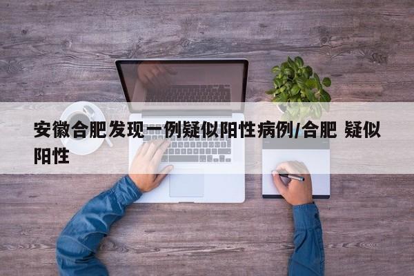 安徽合肥发现一例疑似阳性病例/合肥 疑似阳性