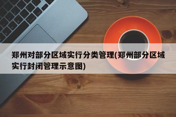郑州对部分区域实行分类管理(郑州部分区域实行封闭管理示意图)