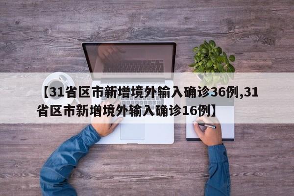 【31省区市新增境外输入确诊36例,31省区市新增境外输入确诊16例】