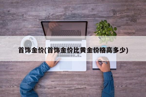 首饰金价(首饰金价比黄金价格高多少)