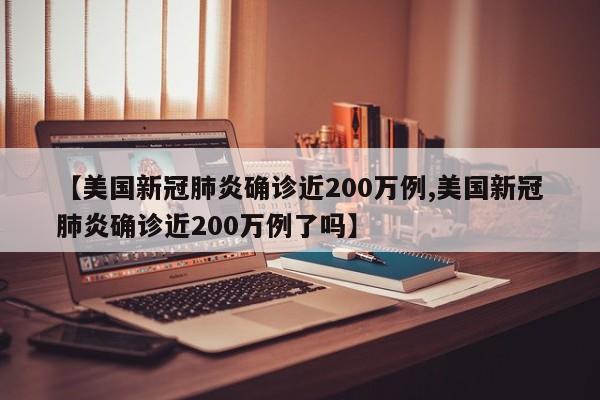 【美国新冠肺炎确诊近200万例,美国新冠肺炎确诊近200万例了吗】