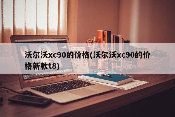 沃尔沃xc90的价格(沃尔沃xc90的价格新款t8)