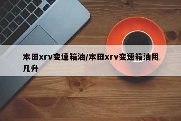 本田xrv变速箱油/本田xrv变速箱油用几升