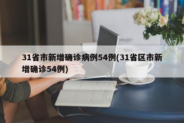 31省市新增确诊病例54例(31省区市新增确诊54例)