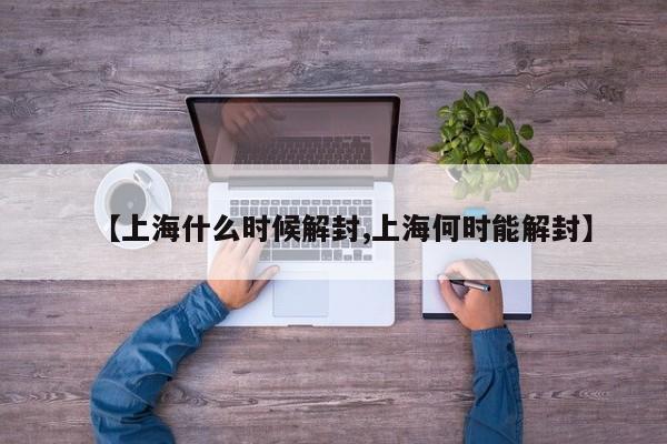 【上海什么时候解封,上海何时能解封】
