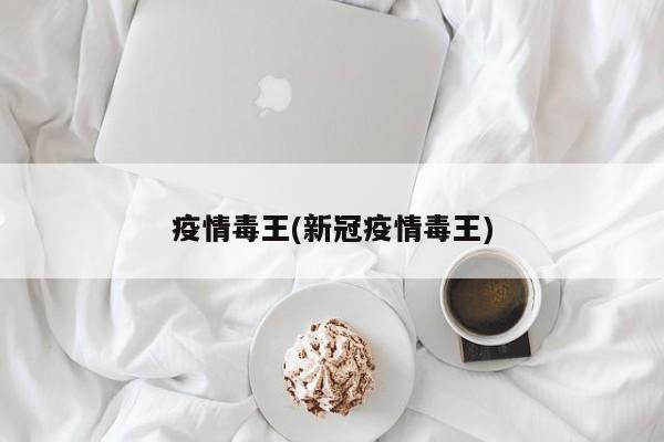 疫情毒王(新冠疫情毒王)