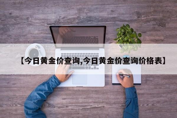 【今日黄金价查询,今日黄金价查询价格表】