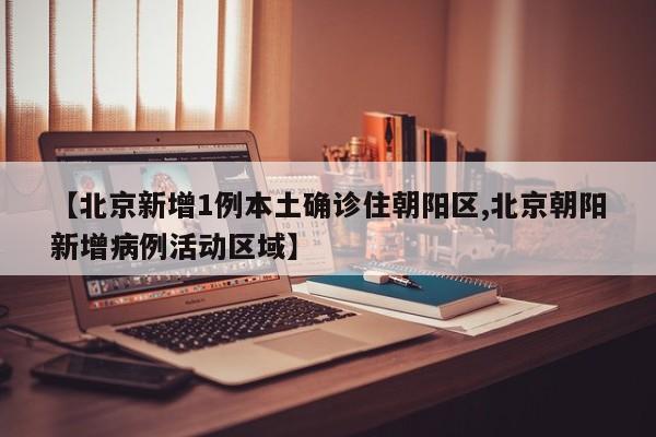 【北京新增1例本土确诊住朝阳区,北京朝阳新增病例活动区域】