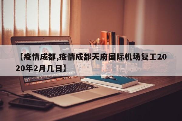 【疫情成都,疫情成都天府国际机场复工2020年2月几日】