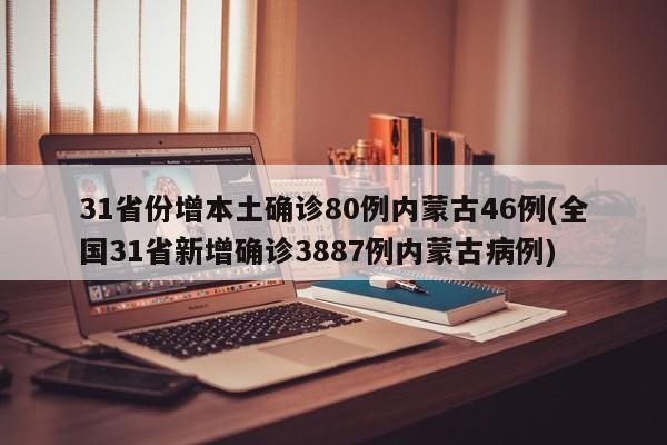 31省份增本土确诊80例内蒙古46例(全国31省新增确诊3887例内蒙古病例)