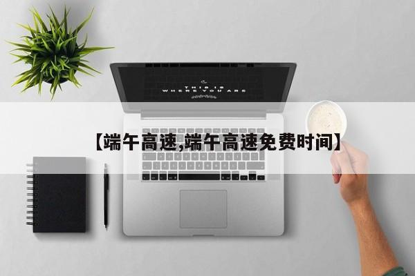 【端午高速,端午高速免费时间】