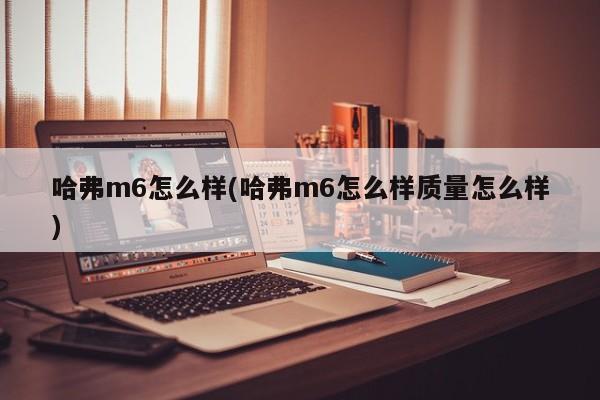 哈弗m6怎么样(哈弗m6怎么样质量怎么样)