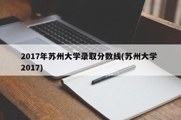 2017年苏州大学录取分数线(苏州大学 2017)