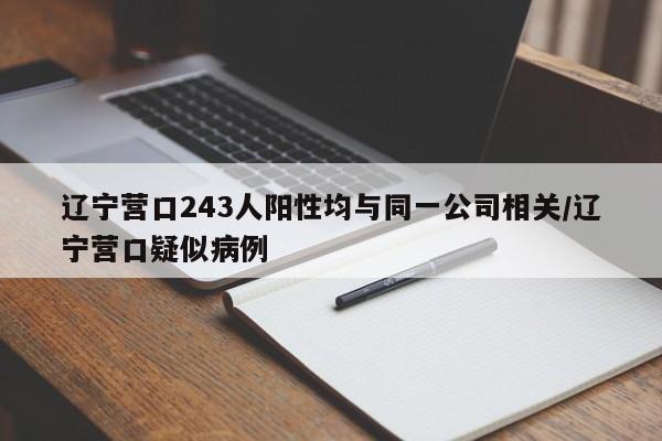 辽宁营口243人阳性均与同一公司相关/辽宁营口疑似病例