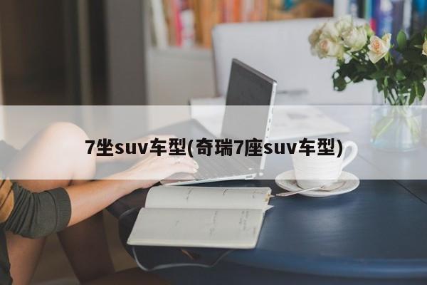 7坐suv车型(奇瑞7座suv车型)