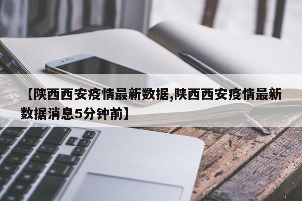 【陕西西安疫情最新数据,陕西西安疫情最新数据消息5分钟前】