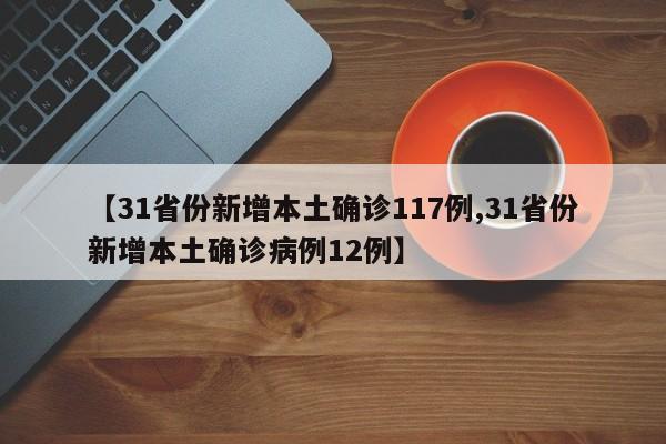 【31省份新增本土确诊117例,31省份新增本土确诊病例12例】