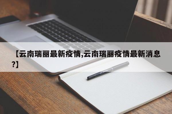 【云南瑞丽最新疫情,云南瑞丽疫情最新消息?】