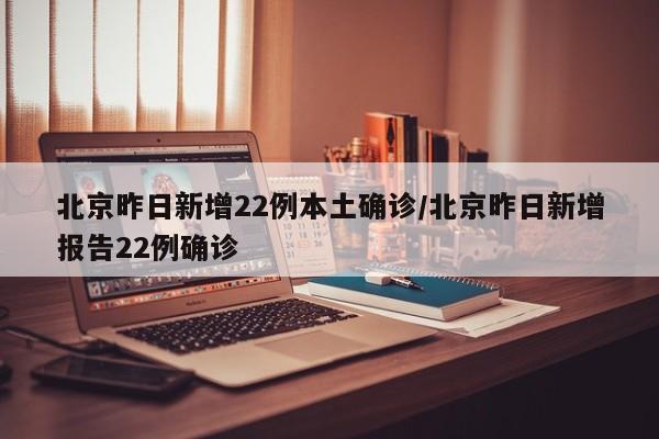 北京昨日新增22例本土确诊/北京昨日新增报告22例确诊