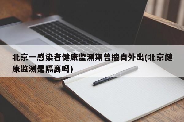 北京一感染者健康监测期曾擅自外出(北京健康监测是隔离吗)