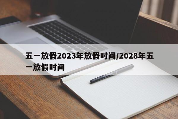 五一放假2023年放假时间/2028年五一放假时间