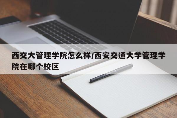 西交大管理学院怎么样/西安交通大学管理学院在哪个校区