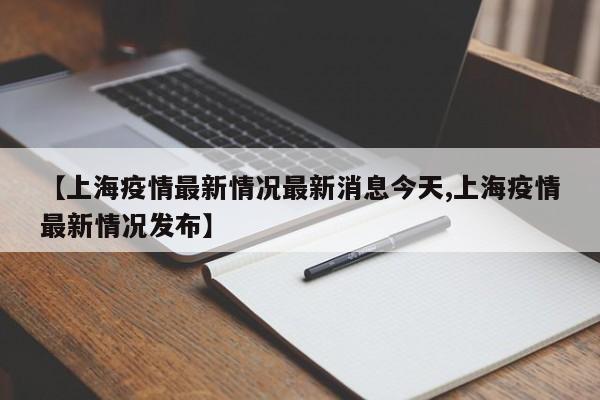 【上海疫情最新情况最新消息今天,上海疫情最新情况发布】