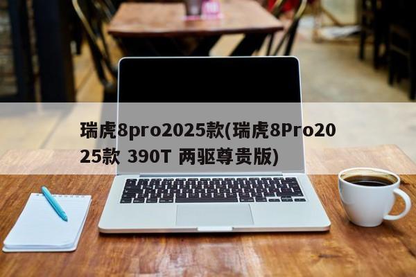 瑞虎8pro2025款(瑞虎8Pro2025款 390T 两驱尊贵版)