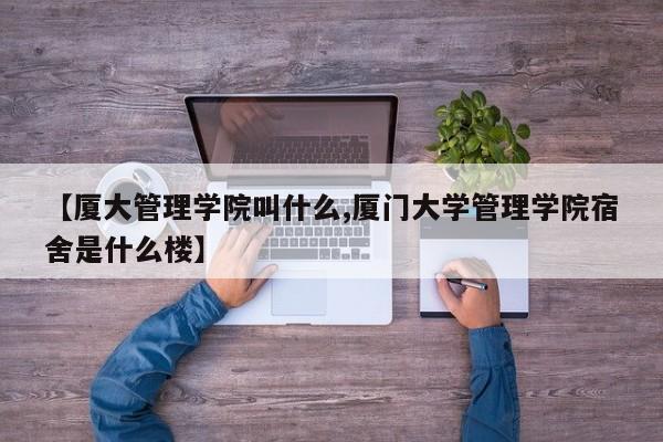 【厦大管理学院叫什么,厦门大学管理学院宿舍是什么楼】