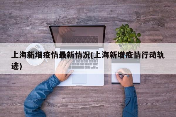 上海新增疫情最新情况(上海新增疫情行动轨迹)