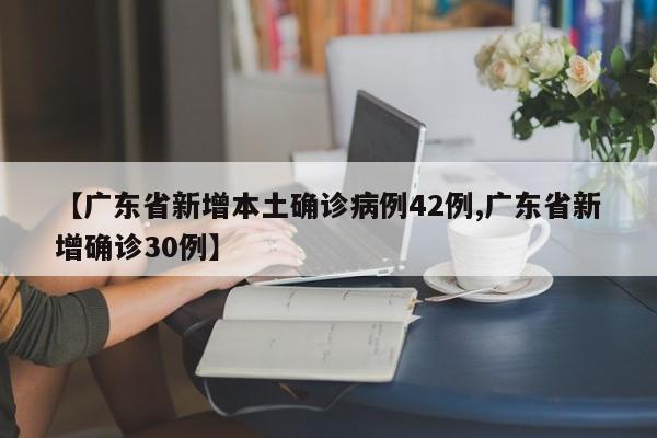 【广东省新增本土确诊病例42例,广东省新增确诊30例】