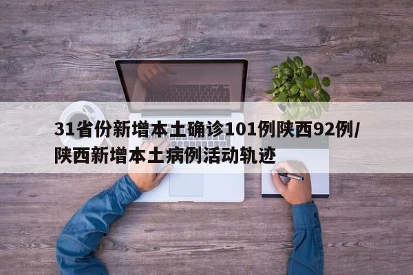 31省份新增本土确诊101例陕西92例/陕西新增本土病例活动轨迹