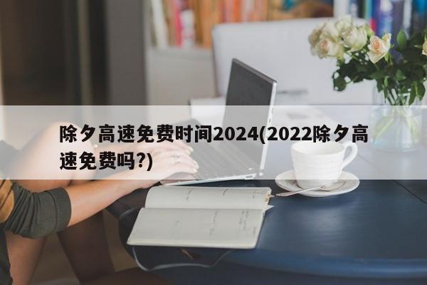 除夕高速免费时间2024(2022除夕高速免费吗?)